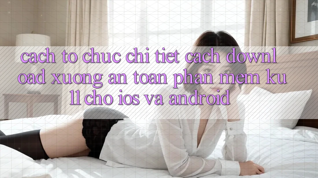 Cách tổ chức Chi Tiết Cách Download Xuống An Toàn Phần mềm Ku11 Cho iOS và Android