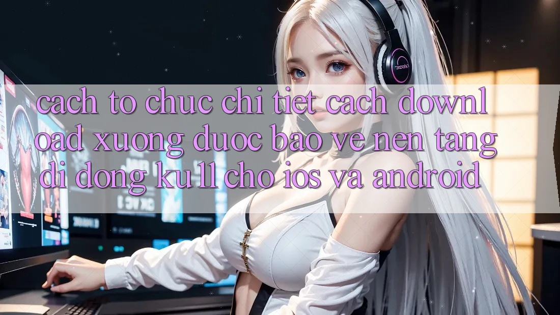 Cách tổ chức Chi Tiết Cách Download Xuống Được bảo vệ Nền tảng di động Ku11 Cho iOS và Android Cách tổ chức Chi Tiết Cách Download Xuống Được bảo vệ Nền tảng di động Ku11 Cho iOS và Android