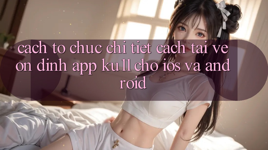 Cách tổ chức Chi Tiết Cách Tải về Ổn định App Ku11 Cho iOS và Android