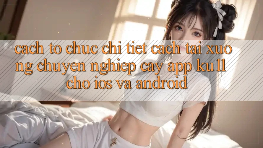 Cách tổ chức Chi Tiết Cách Tải Xuống Chuyên nghiệp cậy App Ku11 Cho iOS và Android Cách tổ chức Chi Tiết Cách Tải Xuống Chuyên nghiệp cậy App Ku11 Cho iOS và Android