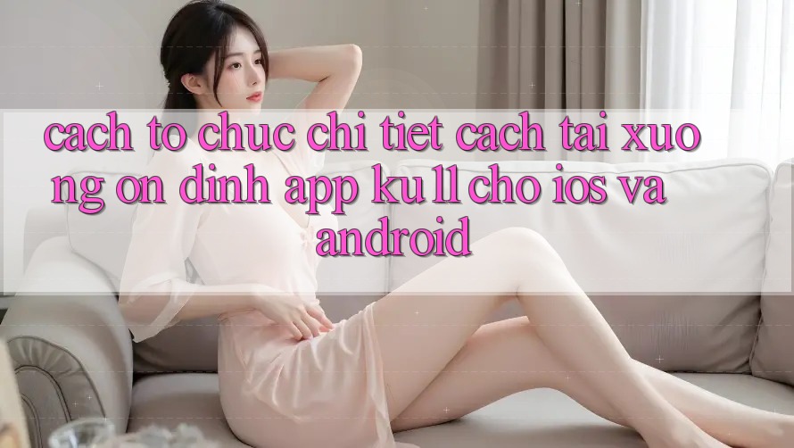 Cách tổ chức Chi Tiết Cách Tải Xuống Ổn định App Ku11 Cho iOS và Android