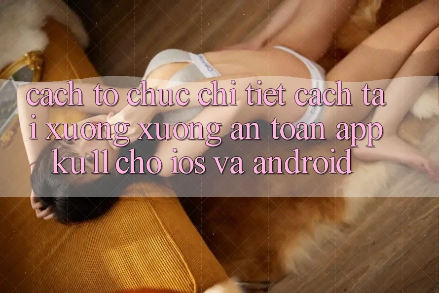 Cách tổ chức Chi Tiết Cách Tải xuống Xuống An Toàn App Ku11 Cho iOS và Android