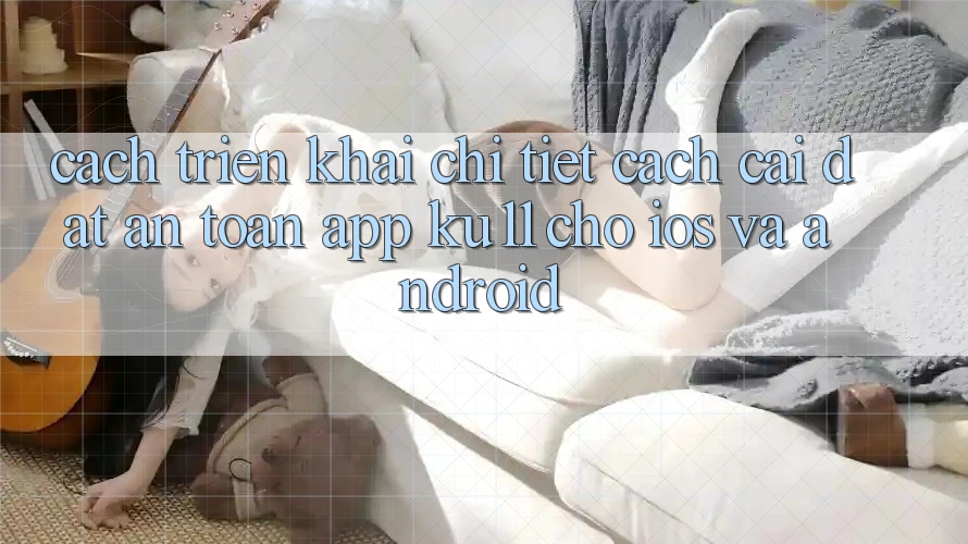 Cách triển khai Chi Tiết Cách Cài đặt An Toàn App Ku11 Cho iOS và Android Cách triển khai Chi Tiết Cách Cài đặt An Toàn App Ku11 Cho iOS và Android