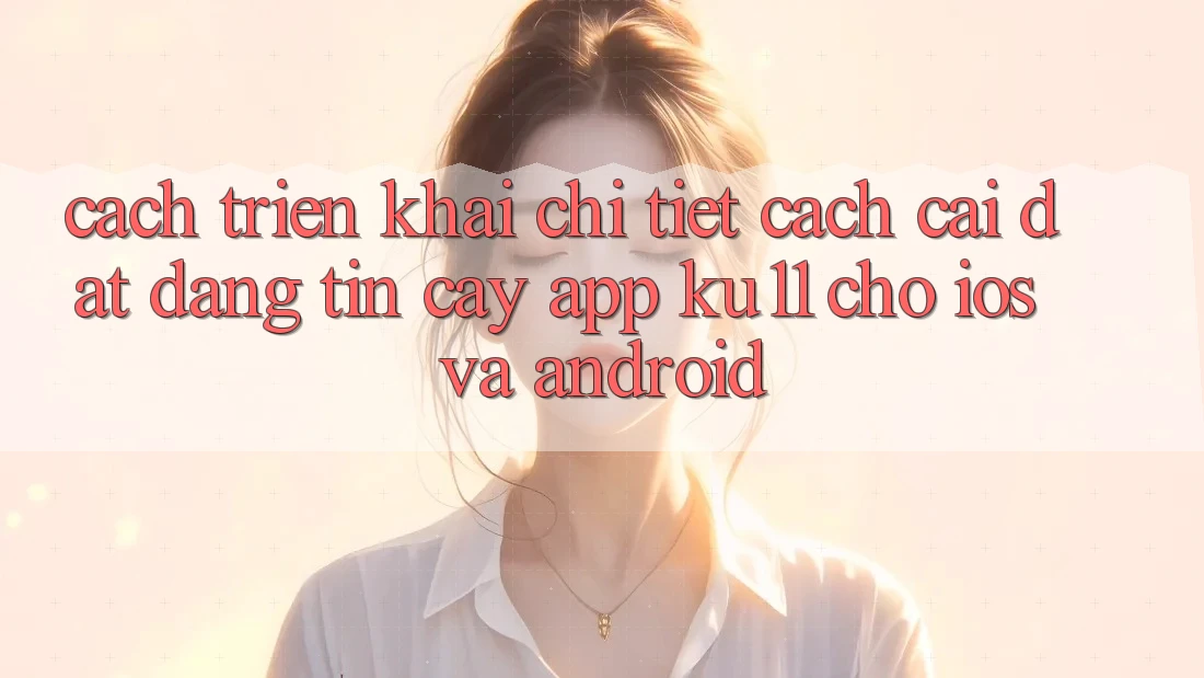 Cách triển khai Chi Tiết Cách Cài đặt Đáng tin cậy App Ku11 Cho iOS và Android