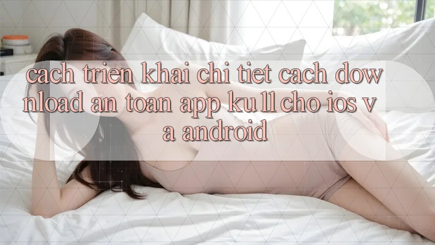 Cách triển khai Chi Tiết Cách Download An Toàn App Ku11 Cho iOS và Android
