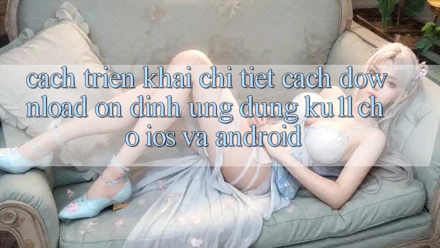 Cách triển khai Chi Tiết Cách Download Ổn định Ứng dụng Ku11 Cho iOS và Android Cách triển khai Chi Tiết Cách Download Ổn định Ứng dụng Ku11 Cho iOS và Android