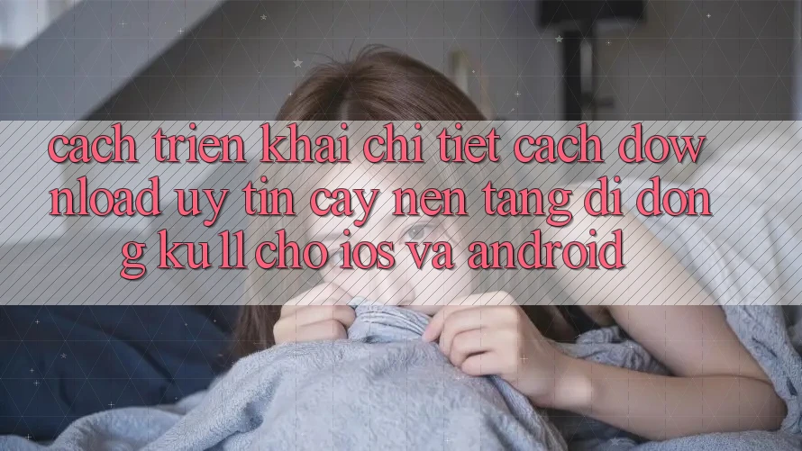 Cách triển khai Chi Tiết Cách Download Uy tín cậy Nền tảng di động Ku11 Cho iOS và Android Cách triển khai Chi Tiết Cách Download Uy tín cậy Nền tảng di động Ku11 Cho iOS và Android
