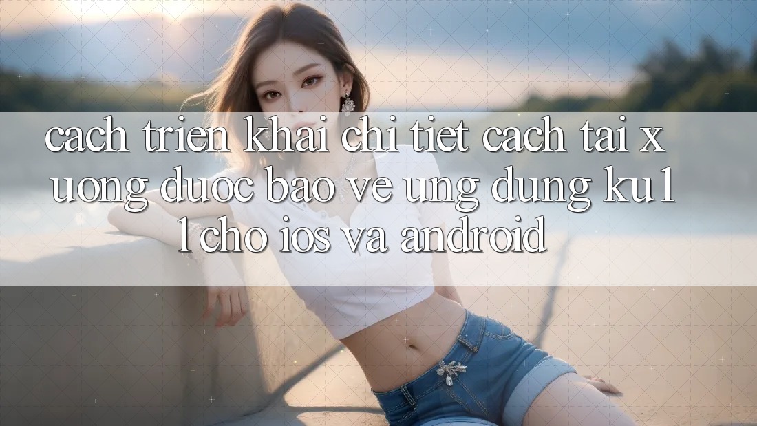 Cách triển khai Chi Tiết Cách Tải xuống Được bảo vệ Ứng dụng Ku11 Cho iOS và Android Cách triển khai Chi Tiết Cách Tải xuống Được bảo vệ Ứng dụng Ku11 Cho iOS và Android