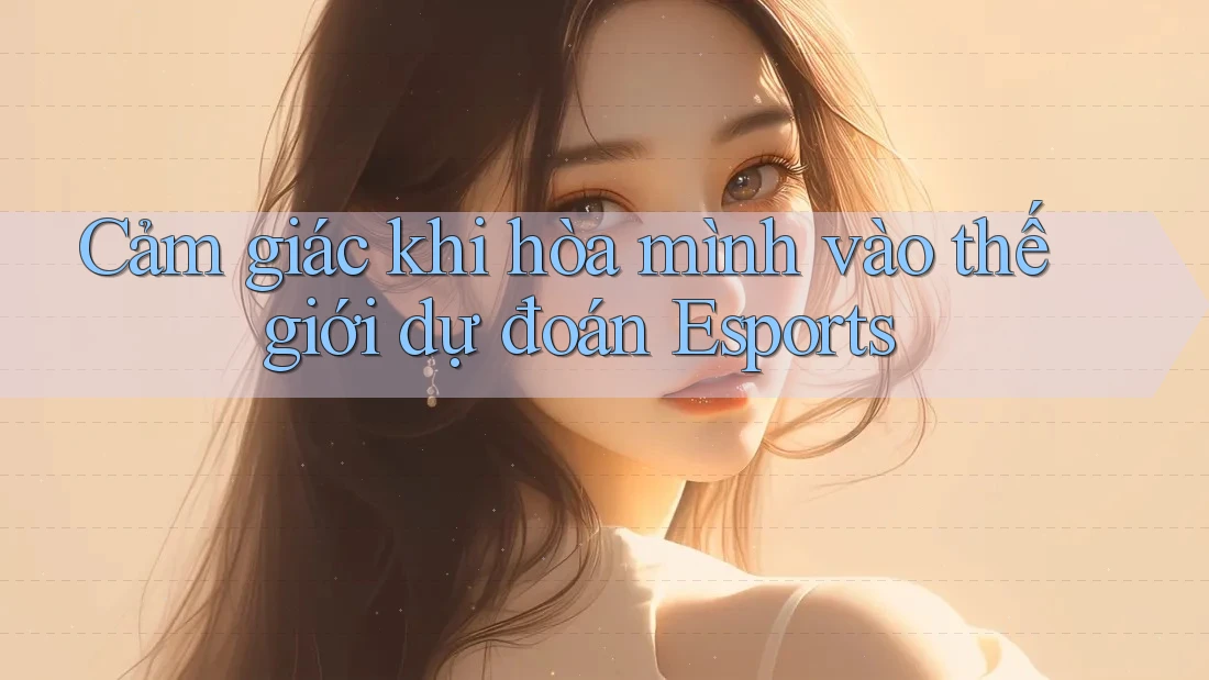Cảm giác khi hòa mình vào thế giới dự đoán Esports Cảm giác khi hòa mình vào thế giới dự đoán Esports