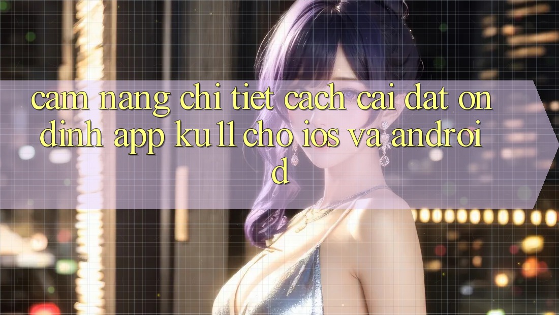 Cẩm nang Chi Tiết Cách Cài đặt Ổn định App Ku11 Cho iOS và Android