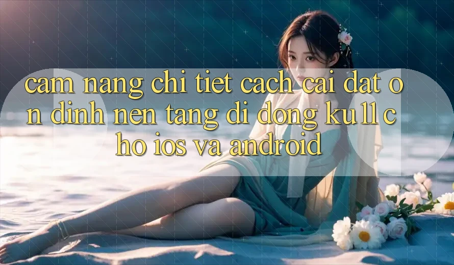 Cẩm nang Chi Tiết Cách Cài đặt Ổn định Nền tảng di động Ku11 Cho iOS và Android