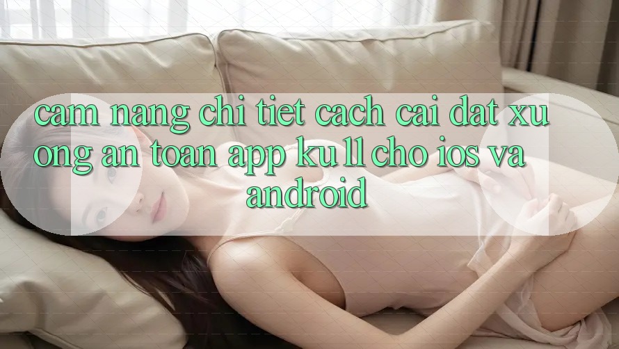 Cẩm nang Chi Tiết Cách Cài đặt Xuống An Toàn App Ku11 Cho iOS và Android