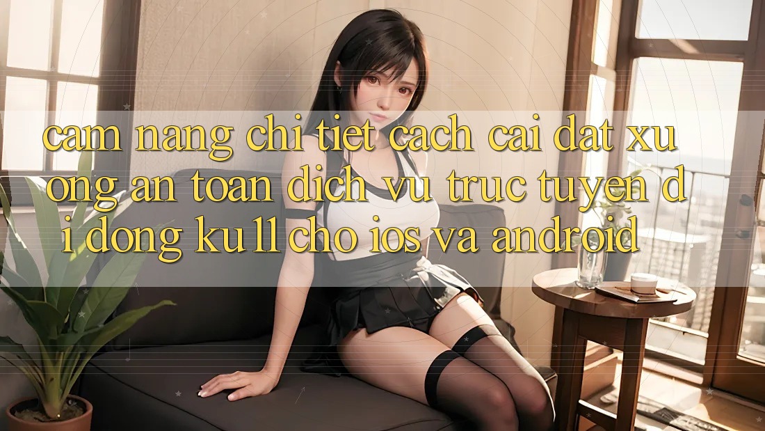 Cẩm nang Chi Tiết Cách Cài đặt Xuống An Toàn Dịch vụ trực tuyến di động Ku11 Cho iOS và Android