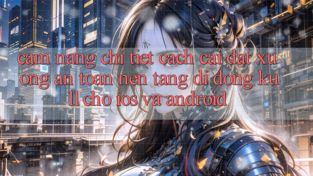 Cẩm nang Chi Tiết Cách Cài đặt Xuống An Toàn Nền tảng di động Ku11 Cho iOS và Android