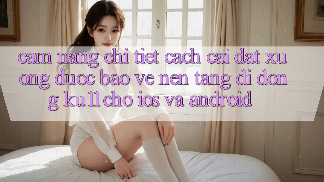 Cẩm nang Chi Tiết Cách Cài đặt Xuống Được bảo vệ Nền tảng di động Ku11 Cho iOS và Android