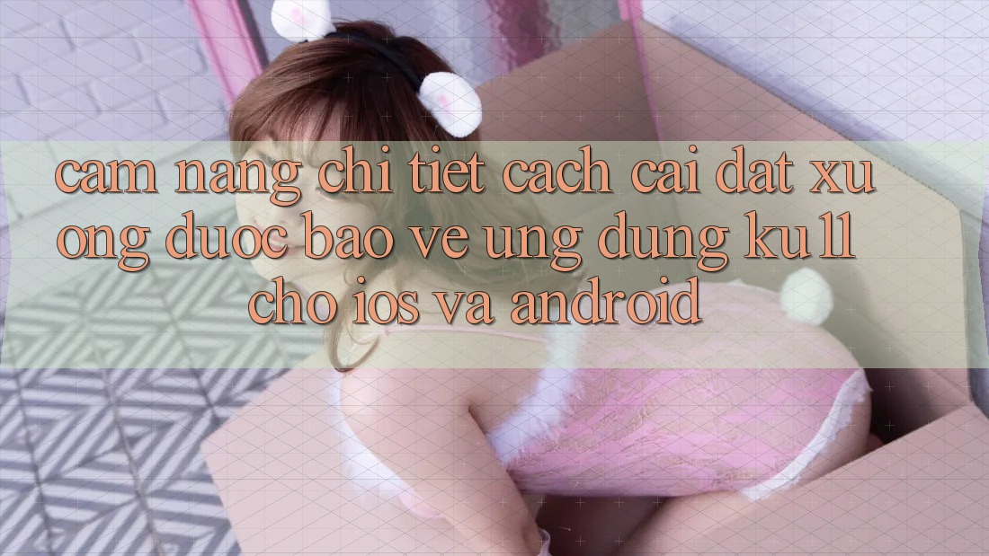 Cẩm nang Chi Tiết Cách Cài đặt Xuống Được bảo vệ Ứng dụng Ku11 Cho iOS và Android