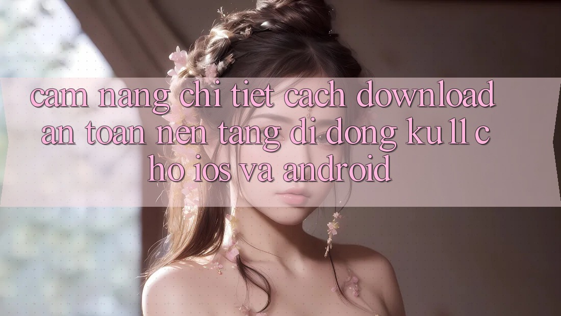 Cẩm nang Chi Tiết Cách Download An Toàn Nền tảng di động Ku11 Cho iOS và Android Cẩm nang Chi Tiết Cách Download An Toàn Nền tảng di động Ku11 Cho iOS và Android