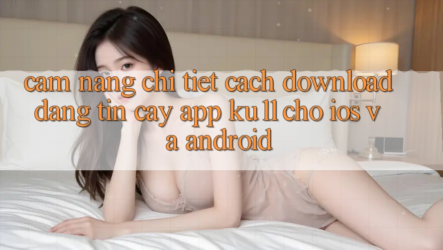 Cẩm nang Chi Tiết Cách Download Đáng tin cậy App Ku11 Cho iOS và Android