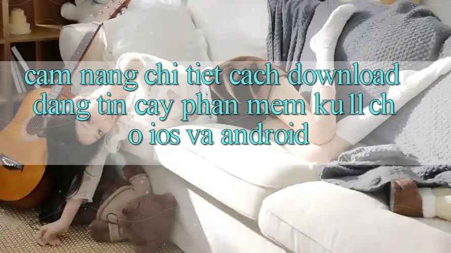 Cẩm nang Chi Tiết Cách Download Đáng tin cậy Phần mềm Ku11 Cho iOS và Android