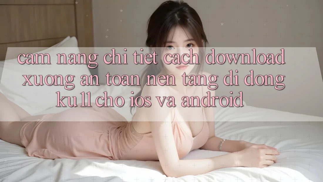 Cẩm nang Chi Tiết Cách Download Xuống An Toàn Nền tảng di động Ku11 Cho iOS và Android