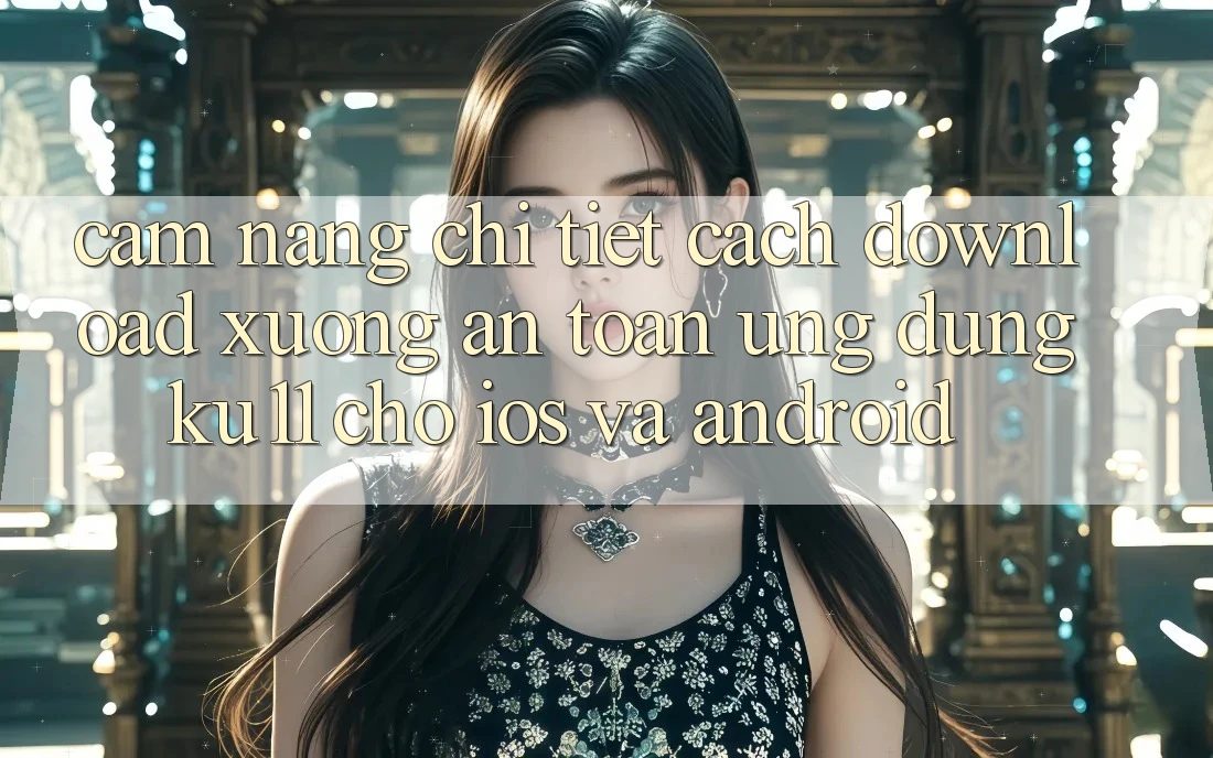 Cẩm nang Chi Tiết Cách Download Xuống An Toàn Ứng dụng Ku11 Cho iOS và Android