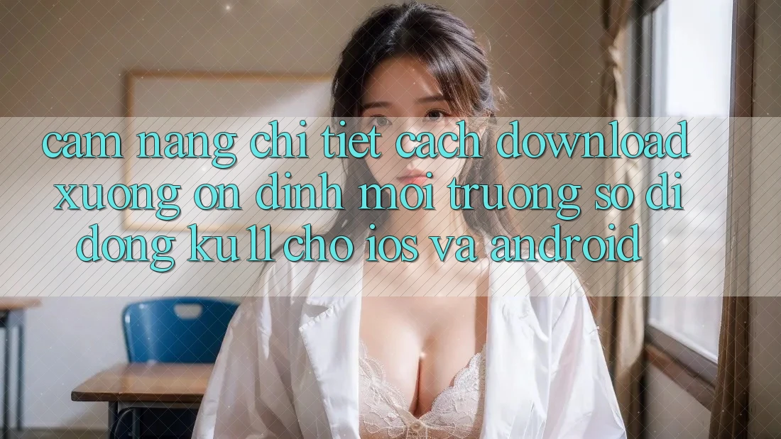 Cẩm nang Chi Tiết Cách Download Xuống Ổn định Môi trường số di động Ku11 Cho iOS và Android