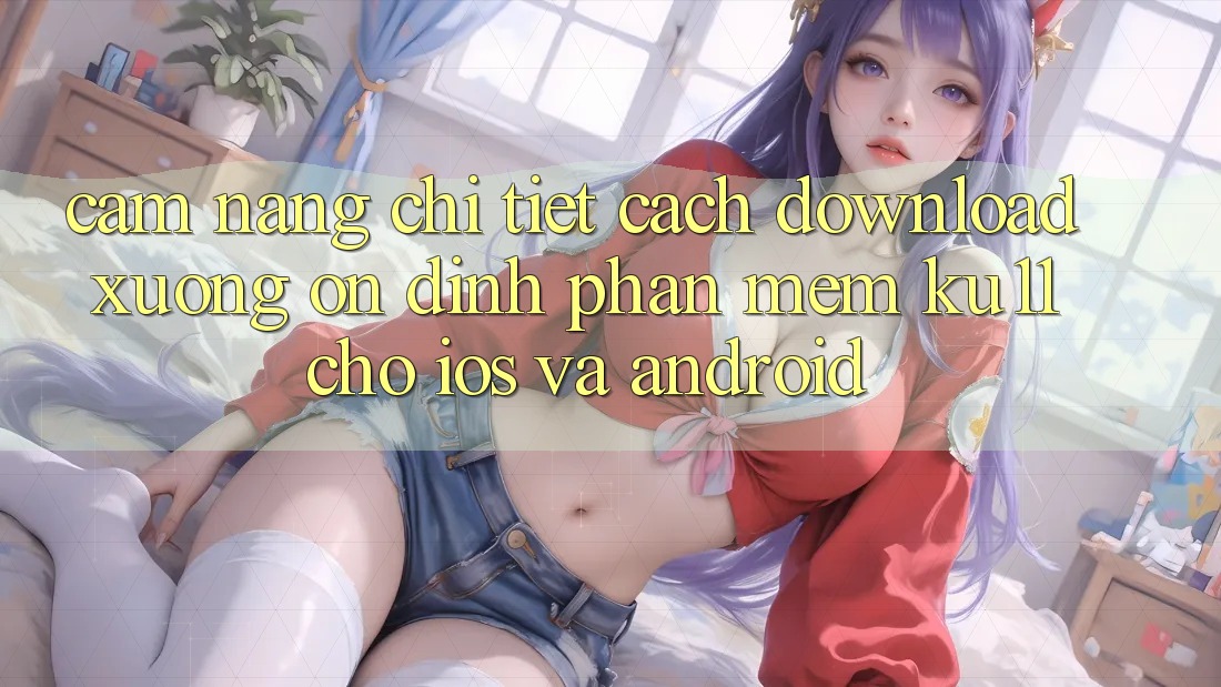 Cẩm nang Chi Tiết Cách Download Xuống Ổn định Phần mềm Ku11 Cho iOS và Android