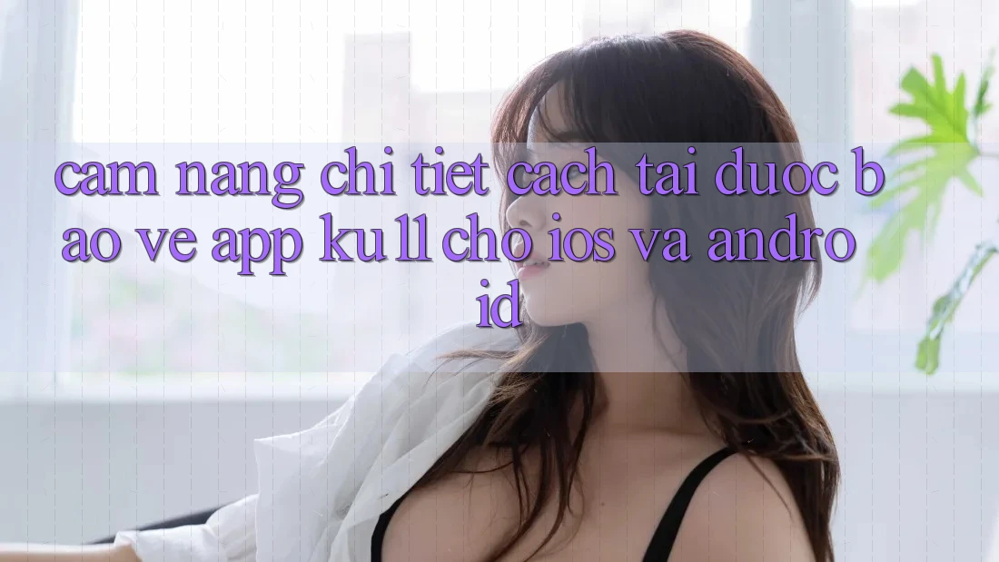 Cẩm nang Chi Tiết Cách Tải Được bảo vệ App Ku11 Cho iOS và Android