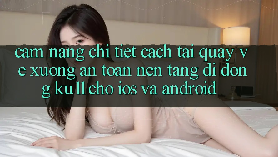 Cẩm nang Chi Tiết Cách Tải quay về Xuống An Toàn Nền tảng di động Ku11 Cho iOS và Android Cẩm nang Chi Tiết Cách Tải quay về Xuống An Toàn Nền tảng di động Ku11 Cho iOS và Android