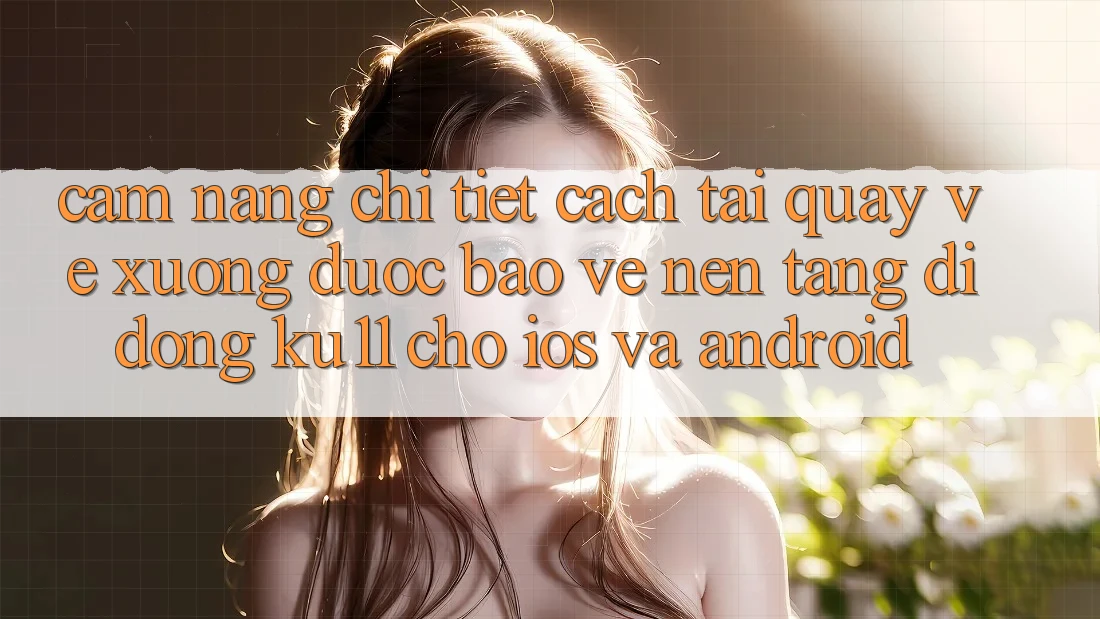 Cẩm nang Chi Tiết Cách Tải quay về Xuống Được bảo vệ Nền tảng di động Ku11 Cho iOS và Android