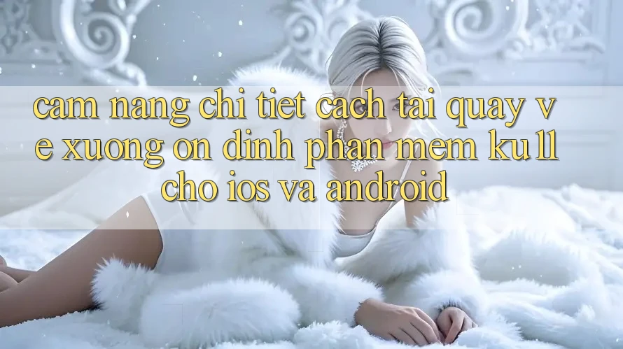 Cẩm nang Chi Tiết Cách Tải quay về Xuống Ổn định Phần mềm Ku11 Cho iOS và Android