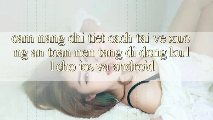 Cẩm nang Chi Tiết Cách Tải về Xuống An Toàn Nền tảng di động Ku11 Cho iOS và Android