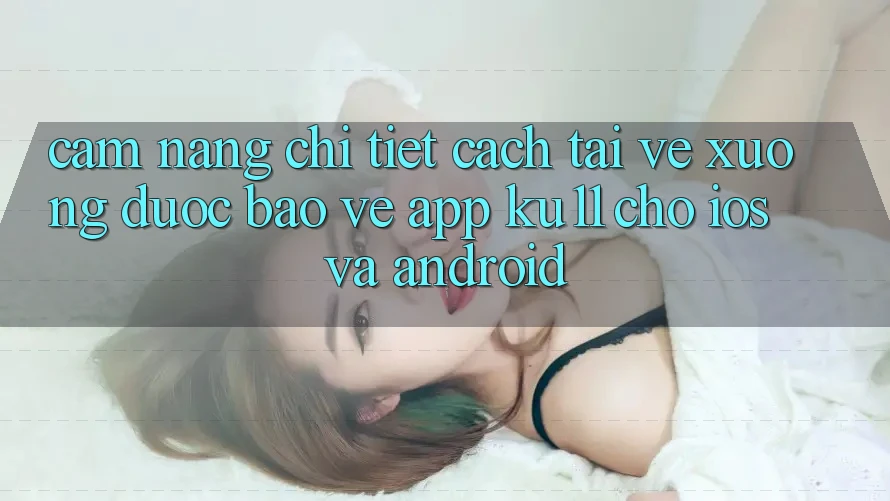 Cẩm nang Chi Tiết Cách Tải về Xuống Được bảo vệ App Ku11 Cho iOS và Android