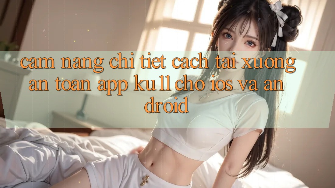 Cẩm nang Chi Tiết Cách Tải Xuống An Toàn App Ku11 Cho iOS và Android