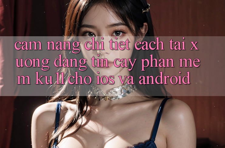 Cẩm nang Chi Tiết Cách Tải Xuống Đáng tin cậy Phần mềm Ku11 Cho iOS và Android