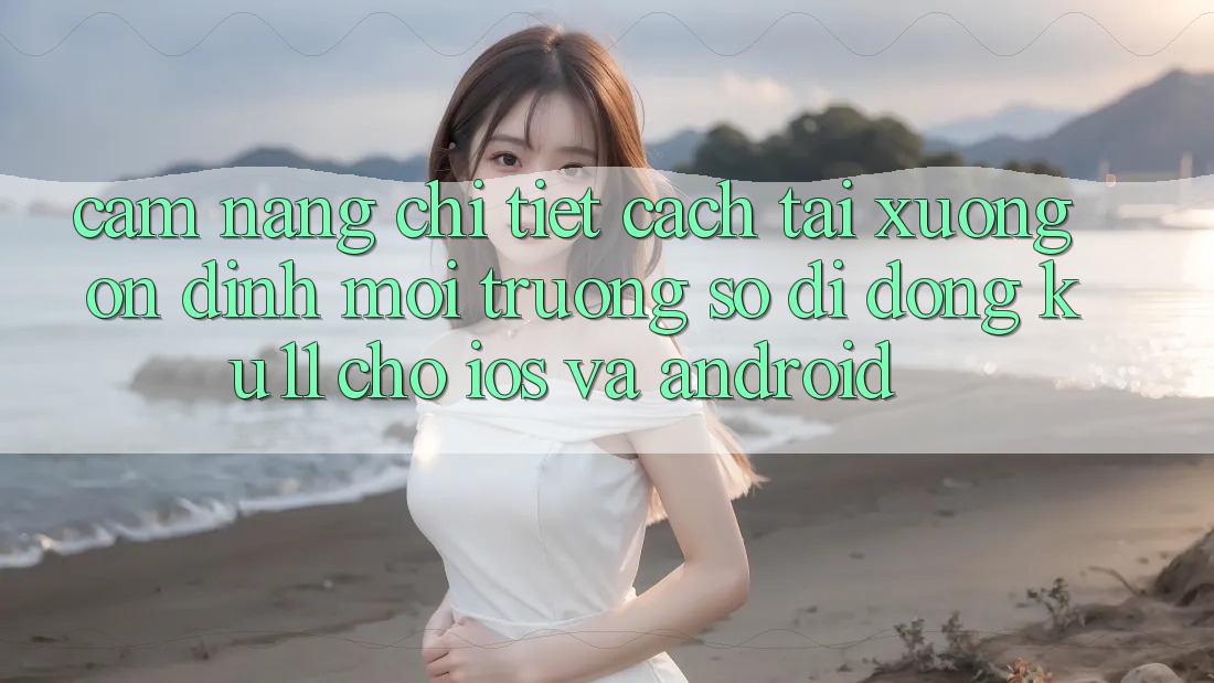 Cẩm nang Chi Tiết Cách Tải Xuống Ổn định Môi trường số di động Ku11 Cho iOS và Android