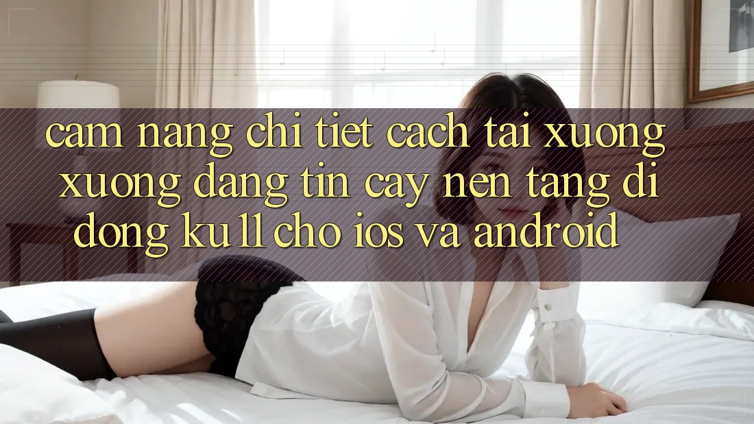 Cẩm nang Chi Tiết Cách Tải xuống Xuống Đáng tin cậy Nền tảng di động Ku11 Cho iOS và Android