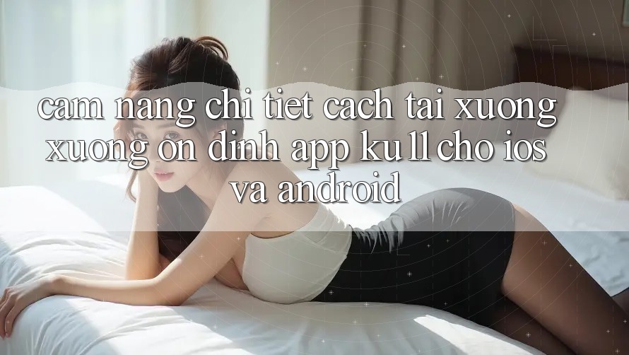 Cẩm nang Chi Tiết Cách Tải xuống Xuống Ổn định App Ku11 Cho iOS và Android