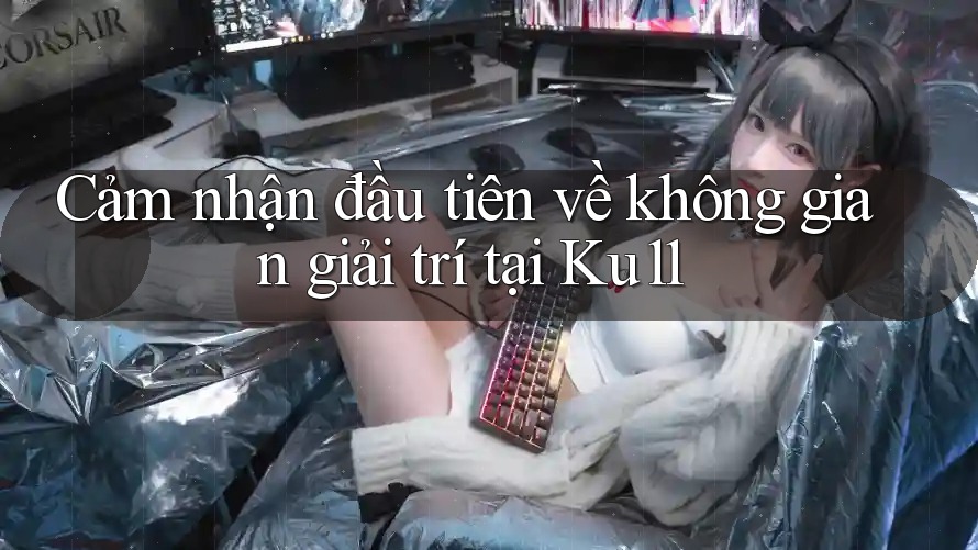Cảm nhận đầu tiên về không gian giải trí tại Ku11