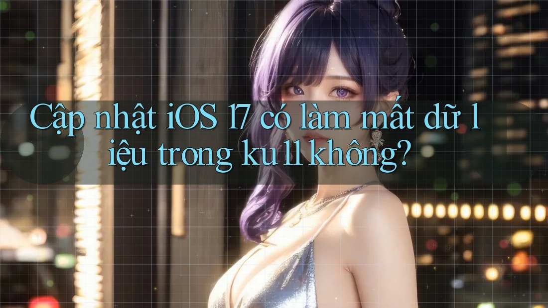 Cập nhật iOS 17 có làm mất dữ liệu trong ku11 không?