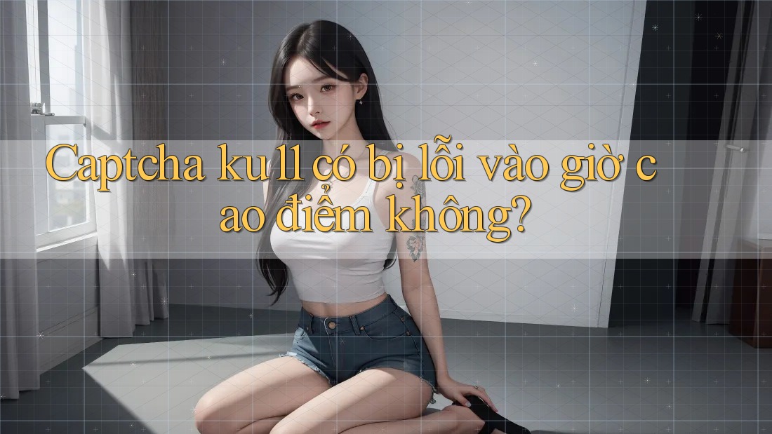 Captcha ku11 có bị lỗi vào giờ cao điểm không?