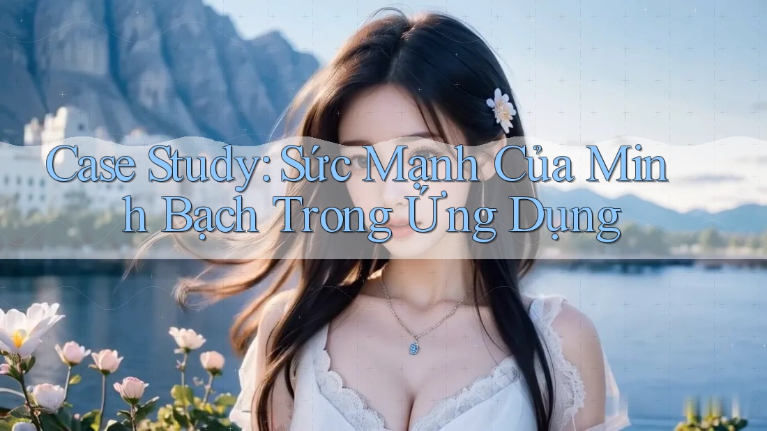 Case Study: Sức Mạnh Của Minh Bạch Trong Ứng Dụng