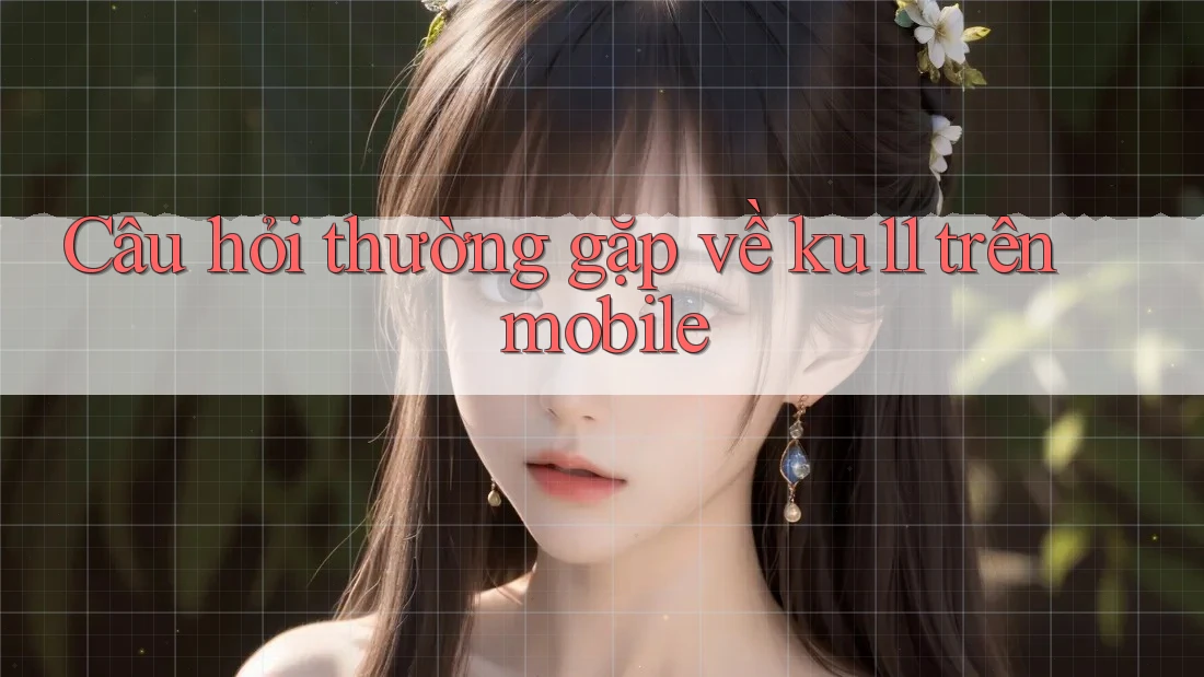 Câu hỏi thường gặp về ku11 trên mobile Câu hỏi thường gặp về ku11 trên mobile