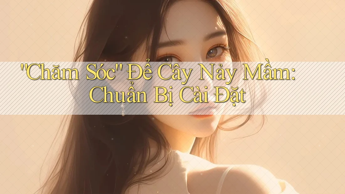 “Chăm Sóc” Để Cây Nảy Mầm: Chuẩn Bị Cài Đặt “Chăm Sóc” Để Cây Nảy Mầm: Chuẩn Bị Cài Đặt