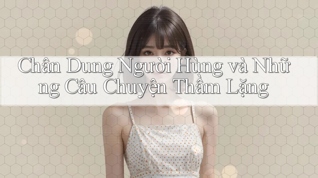 Chân Dung Người Hùng và Những Câu Chuyện Thầm Lặng Chân Dung Người Hùng và Những Câu Chuyện Thầm Lặng