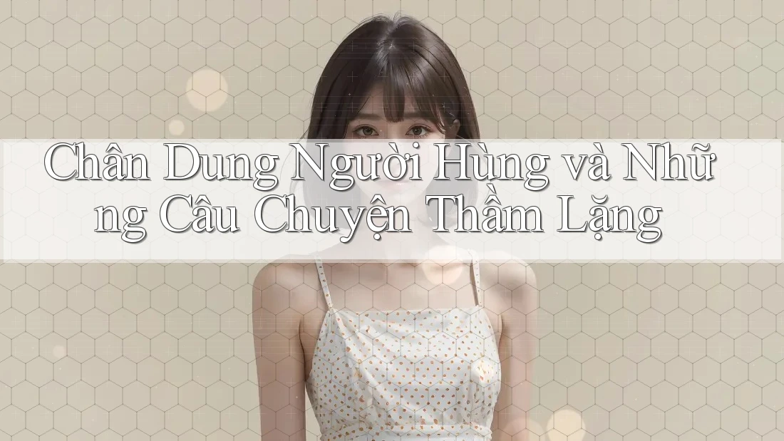 Chân Dung Người Hùng và Những Câu Chuyện Thầm Lặng Chân Dung Người Hùng và Những Câu Chuyện Thầm Lặng