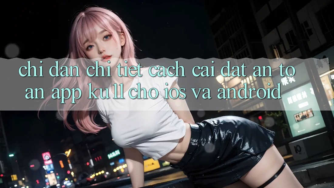 Chỉ dẫn Chi Tiết Cách Cài đặt An Toàn App Ku11 Cho iOS và Android Chỉ dẫn Chi Tiết Cách Cài đặt An Toàn App Ku11 Cho iOS và Android