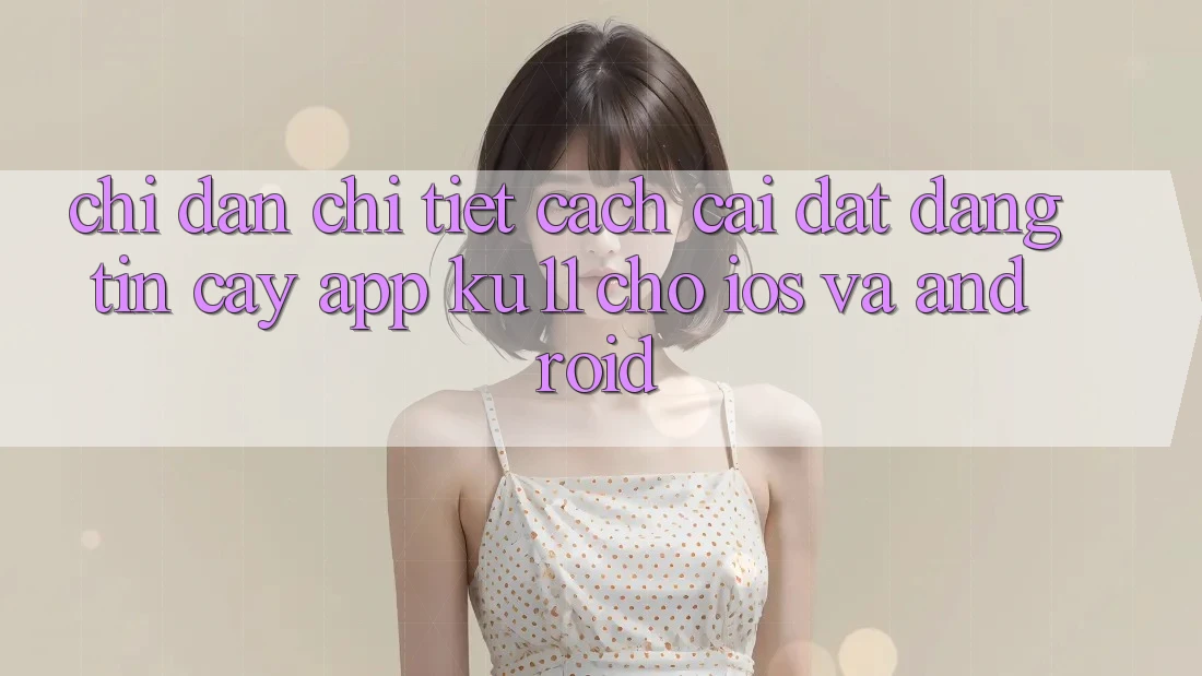 Chỉ dẫn Chi Tiết Cách Cài đặt Đáng tin cậy App Ku11 Cho iOS và Android Chỉ dẫn Chi Tiết Cách Cài đặt Đáng tin cậy App Ku11 Cho iOS và Android
