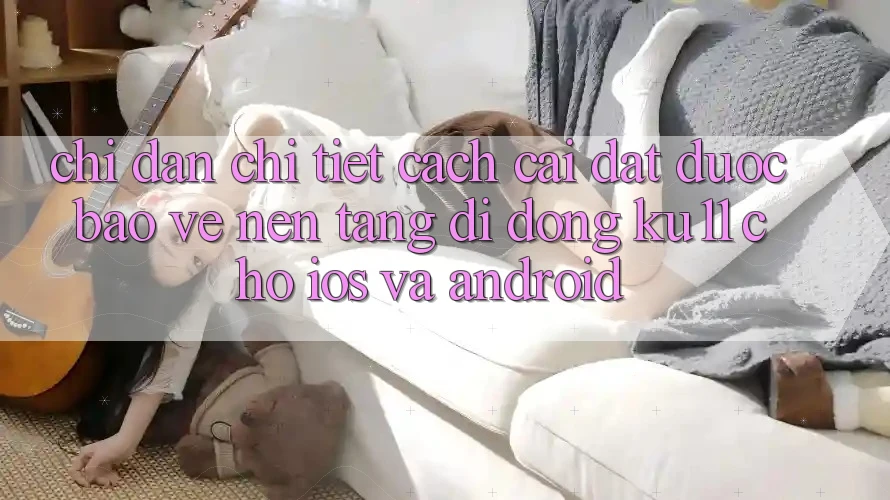 Chỉ dẫn Chi Tiết Cách Cài đặt Được bảo vệ Nền tảng di động Ku11 Cho iOS và Android Chỉ dẫn Chi Tiết Cách Cài đặt Được bảo vệ Nền tảng di động Ku11 Cho iOS và Android