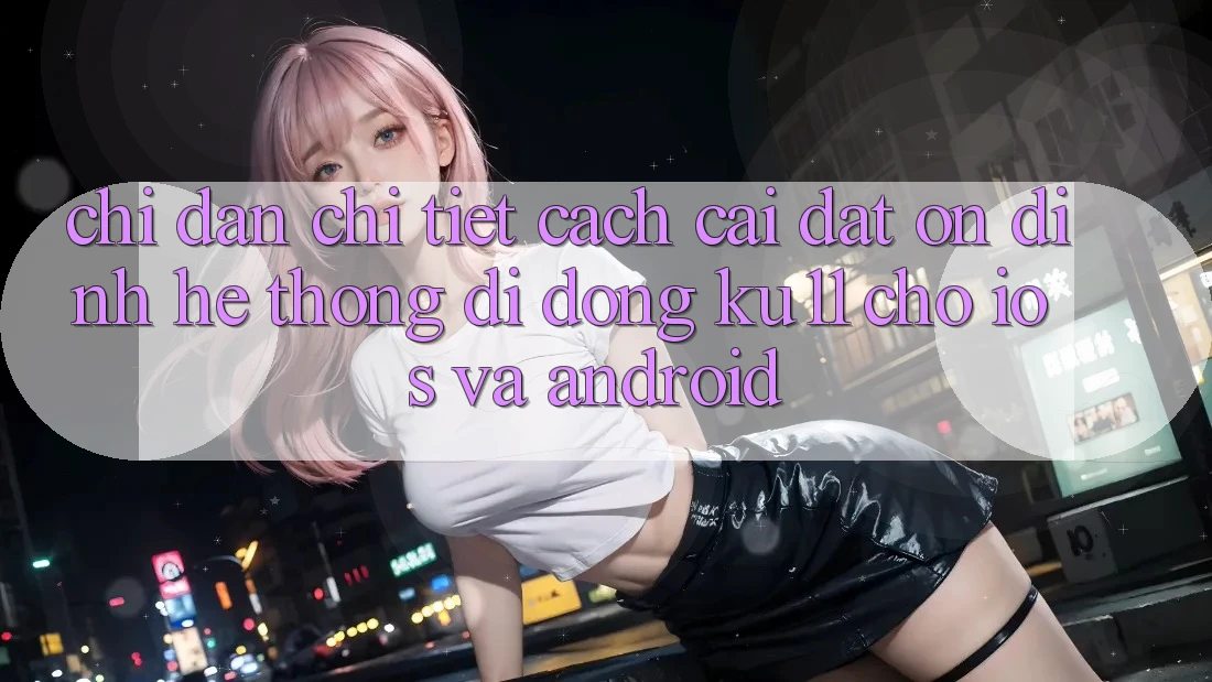 Chỉ dẫn Chi Tiết Cách Cài đặt Ổn định Hệ thống di động Ku11 Cho iOS và Android Chỉ dẫn Chi Tiết Cách Cài đặt Ổn định Hệ thống di động Ku11 Cho iOS và Android